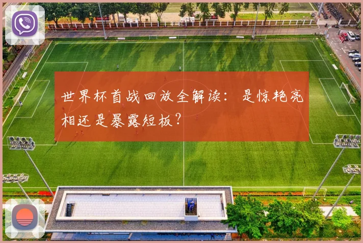 世界杯首战回放全解读：是惊艳亮相还是暴露短板？
