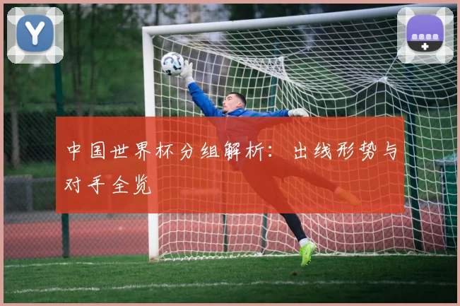 中国世界杯分组解析：出线形势与对手全览